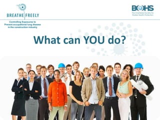 www.breathefreely.org.uk www.bohs.org
Controlling Exposures to
Prevent occupational lung disease
in the construction industry
What can YOU do?
 