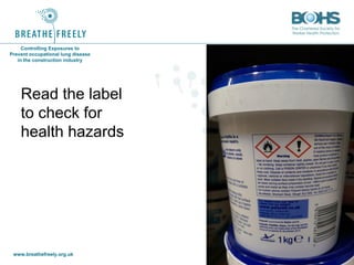 www.breathefreely.org.uk www.bohs.org
Controlling Exposures to
Prevent occupational lung disease
in the construction industry
Read the label
to check for
health hazards
 