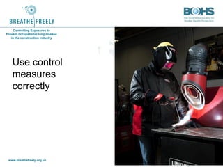 www.breathefreely.org.uk www.bohs.org
Controlling Exposures to
Prevent occupational lung disease
in the construction industry
Use control
measures
correctly
 