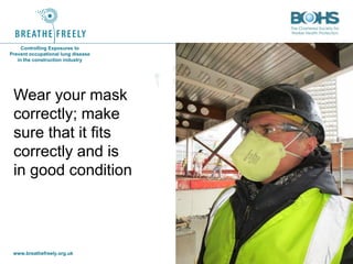 www.breathefreely.org.uk www.bohs.org
Controlling Exposures to
Prevent occupational lung disease
in the construction industry
Wear your mask
correctly; make
sure that it fits
correctly and is
in good condition
 