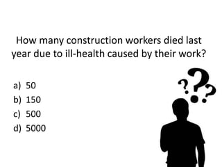 How many construction workers died last
year due to ill-health caused by their work?
a) 50
b) 150
c) 500
d) 5000
 
