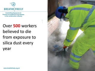 www.breathefreely.org.uk www.bohs.org
Controlling Exposures to
Prevent occupational lung disease
in the construction industry
Over 500 workers
believed to die
from exposure to
silica dust every
year
 