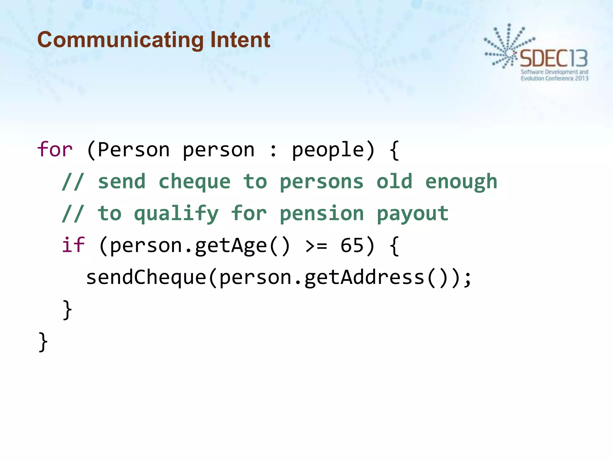 Communicating Intent

for (Person person : people) {
// send cheque to persons old enough
// to qualify for pension payout
if (person.getAge() >= 65) {
sendCheque(person.getAddress());
}
}

 
