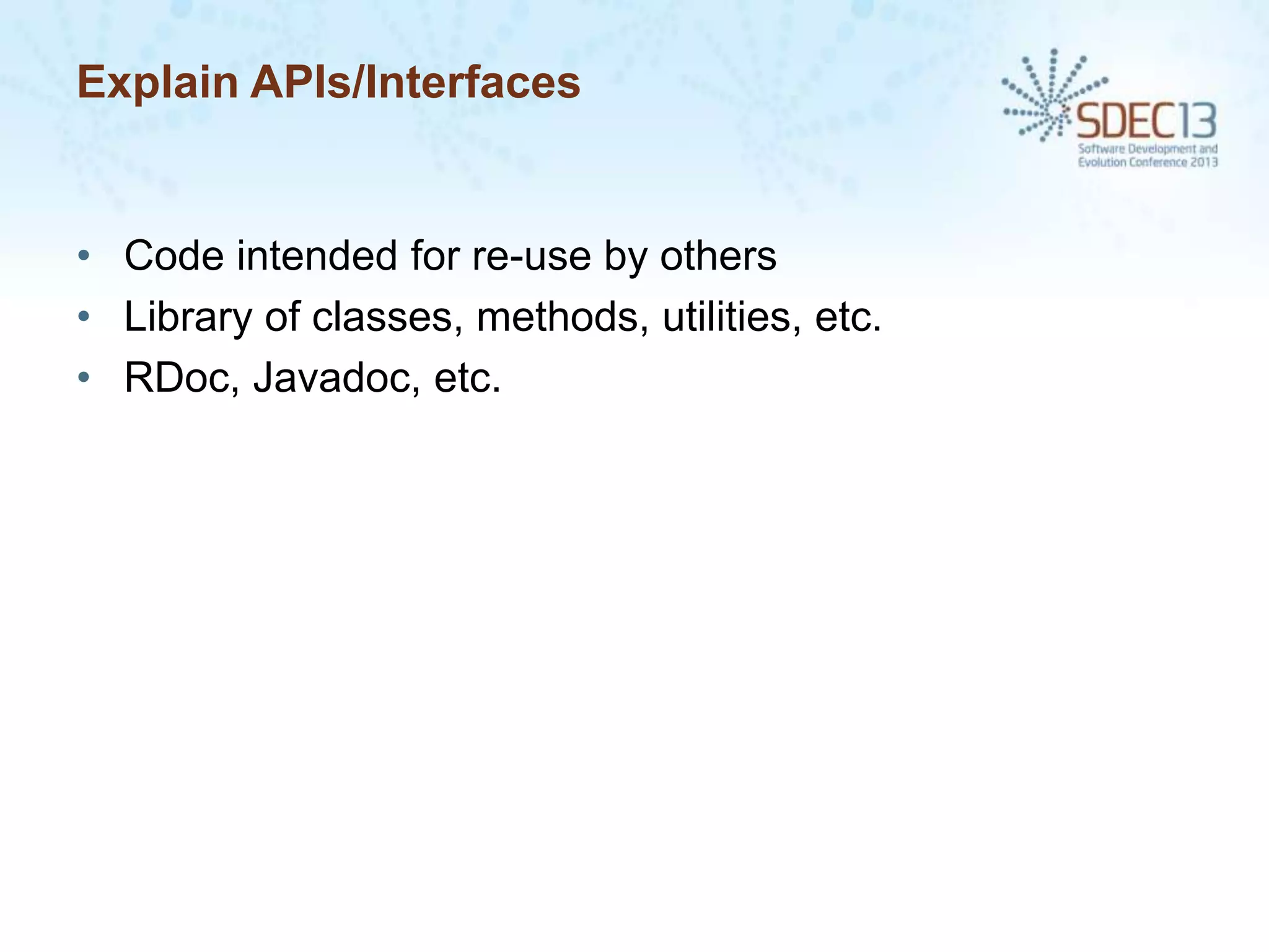 Explain APIs/Interfaces

• Code intended for re-use by others
• Library of classes, methods, utilities, etc.
• RDoc, Javadoc, etc.

 