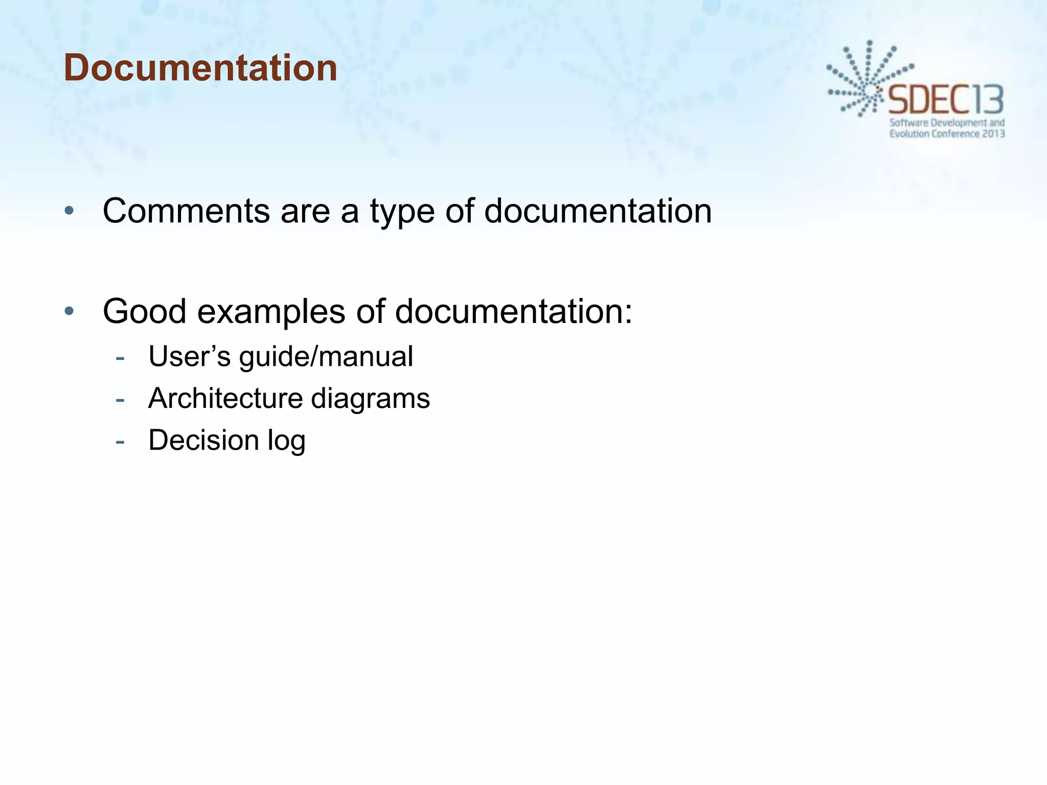 Documentation

• Comments are a type of documentation
• Good examples of documentation:
- User’s guide/manual
- Architecture diagrams
- Decision log

 