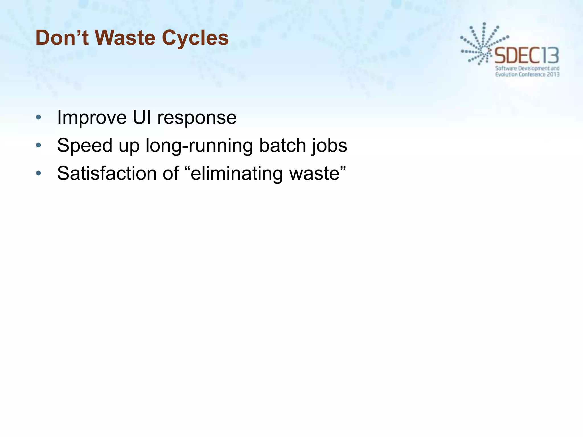 Don’t Waste Cycles

• Improve UI response
• Speed up long-running batch jobs
• Satisfaction of “eliminating waste”

 