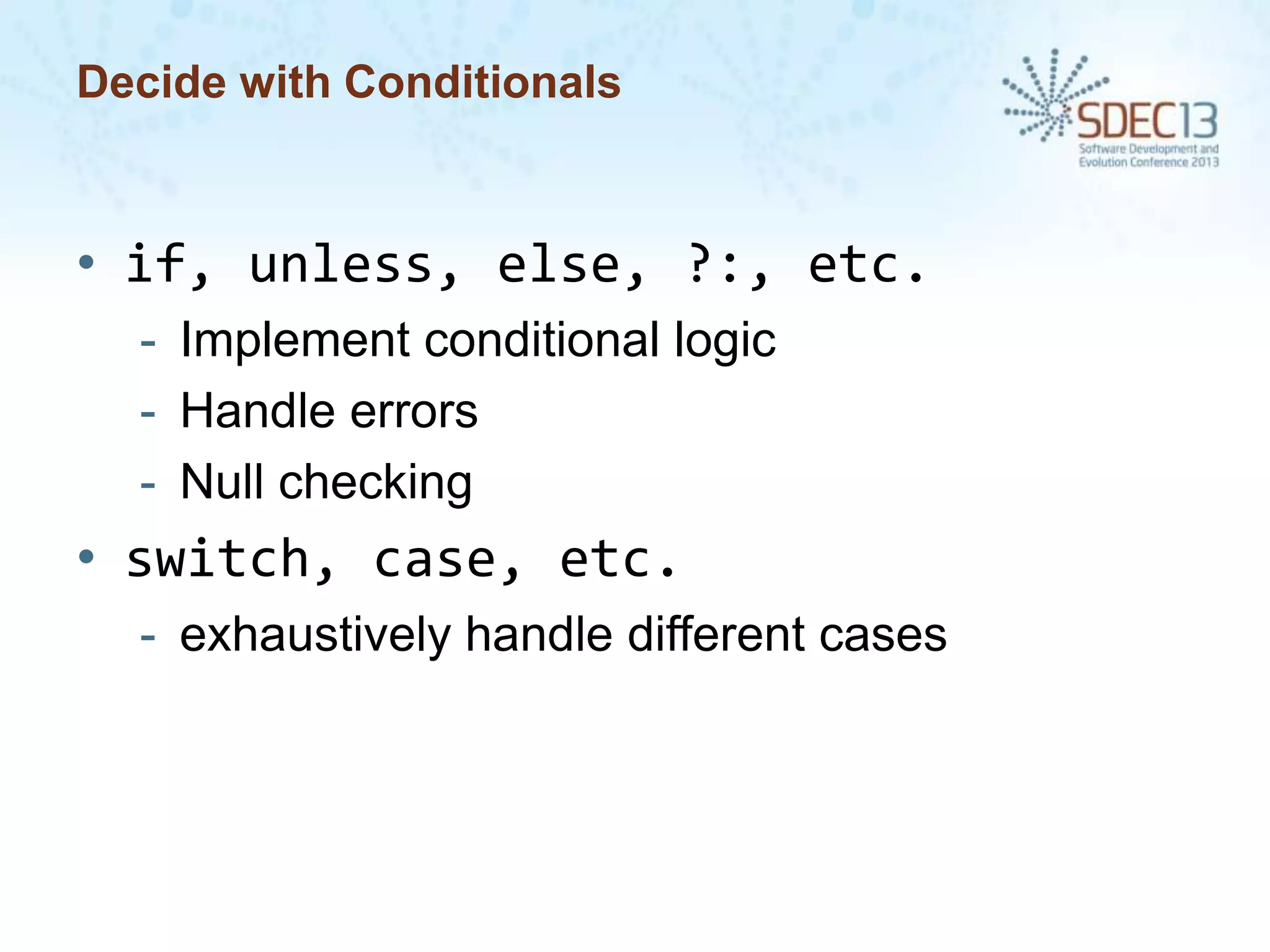 Decide with Conditionals

• if, unless, else, ?:, etc.
- Implement conditional logic
- Handle errors
- Null checking

• switch, case, etc.
- exhaustively handle different cases

 