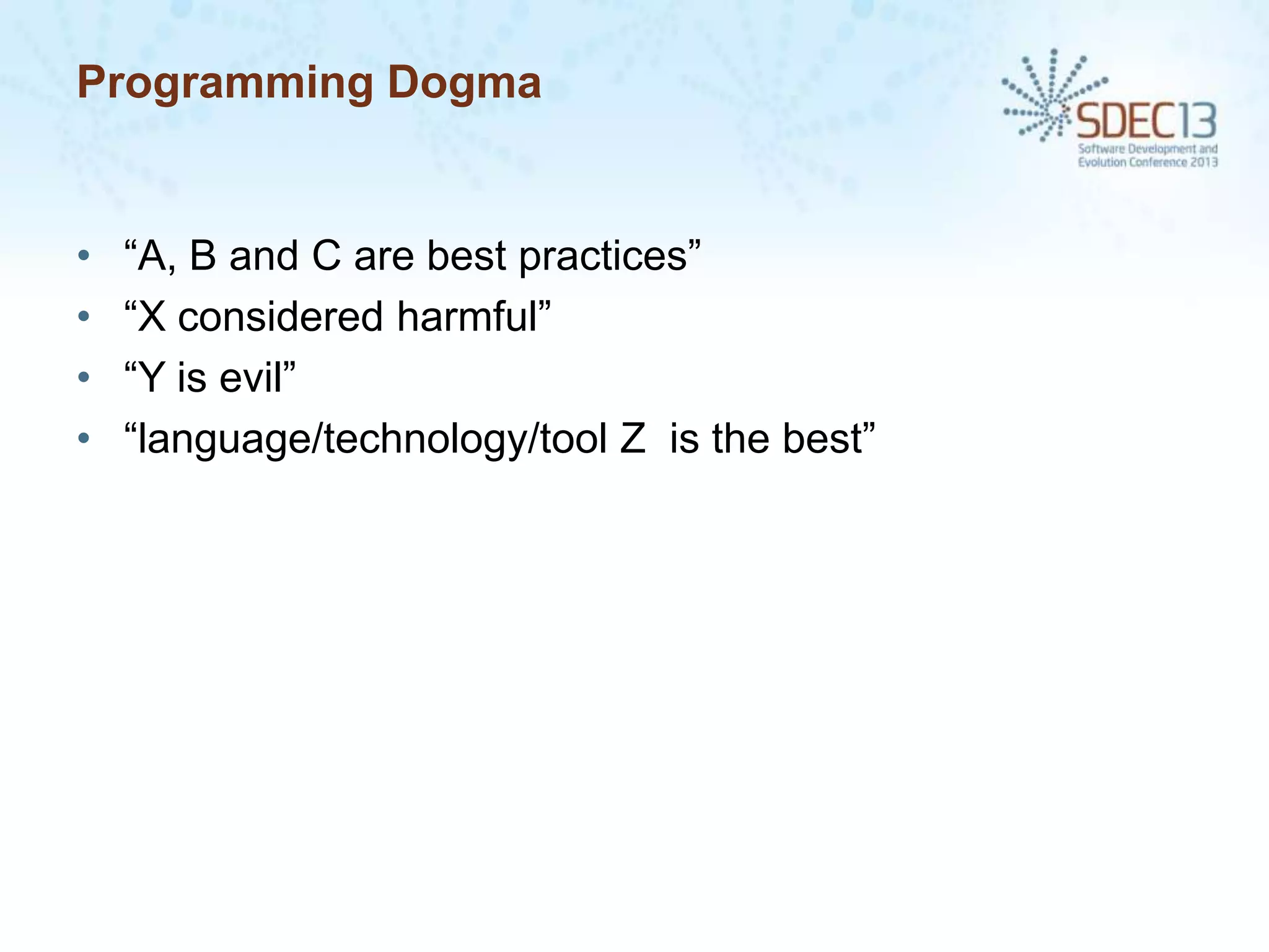 Programming Dogma

•
•
•
•

“A, B and C are best practices”
“X considered harmful”
“Y is evil”
“language/technology/tool Z is the best”

 