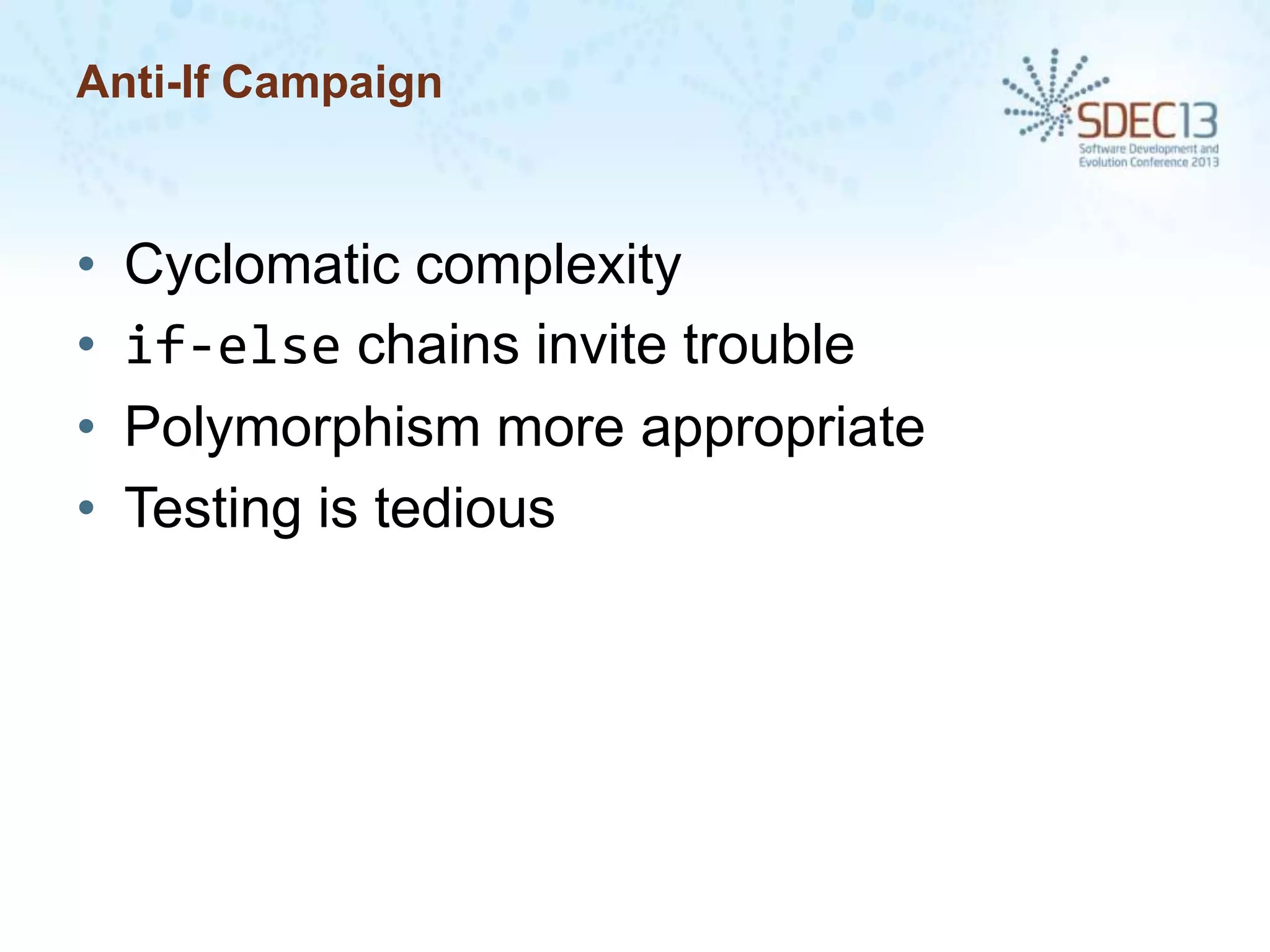 Anti-If Campaign

•
•
•
•

Cyclomatic complexity
if-else chains invite trouble
Polymorphism more appropriate
Testing is tedious

 