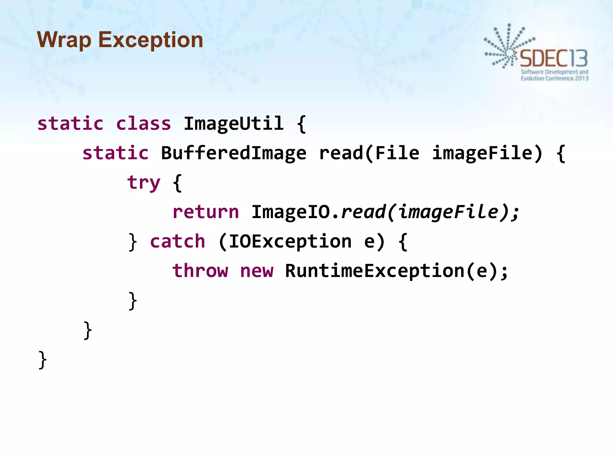 Wrap Exception

static class ImageUtil {
static BufferedImage read(File imageFile) {
try {
return ImageIO.read(imageFile);
} catch (IOException e) {
throw new RuntimeException(e);
}
}
}

 