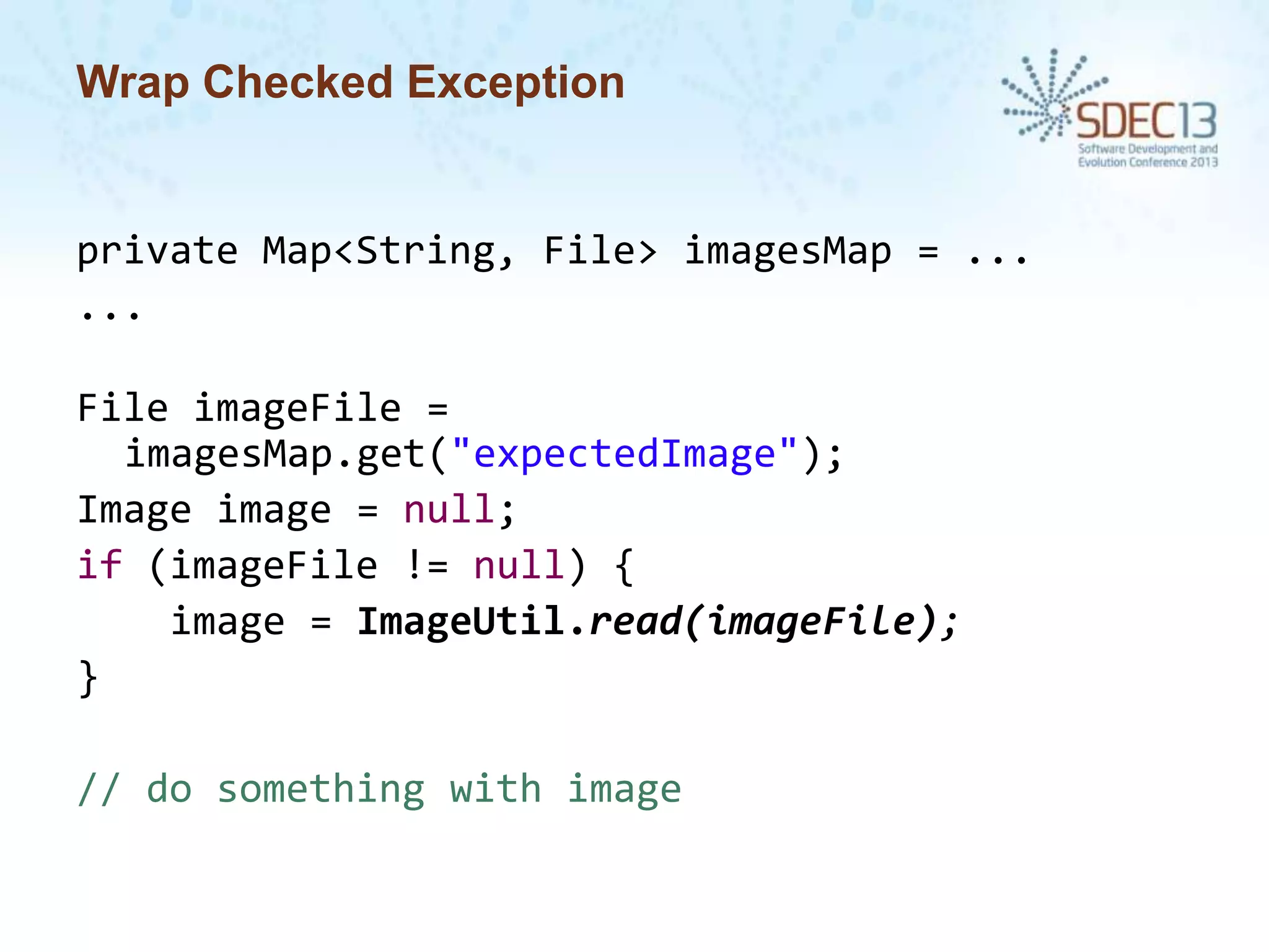 Wrap Checked Exception

private Map<String, File> imagesMap = ...
...
File imageFile =
imagesMap.get("expectedImage");
Image image = null;
if (imageFile != null) {
image = ImageUtil.read(imageFile);
}
// do something with image

 
