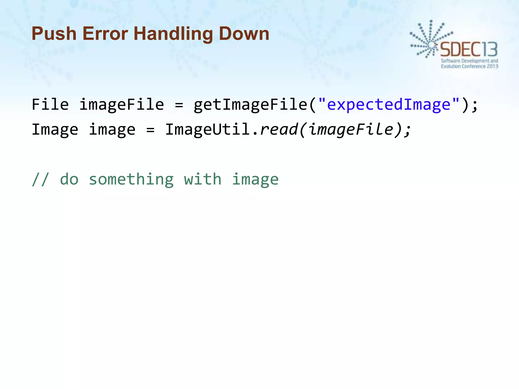 Push Error Handling Down

File imageFile = getImageFile("expectedImage");
Image image = ImageUtil.read(imageFile);
// do something with image

 