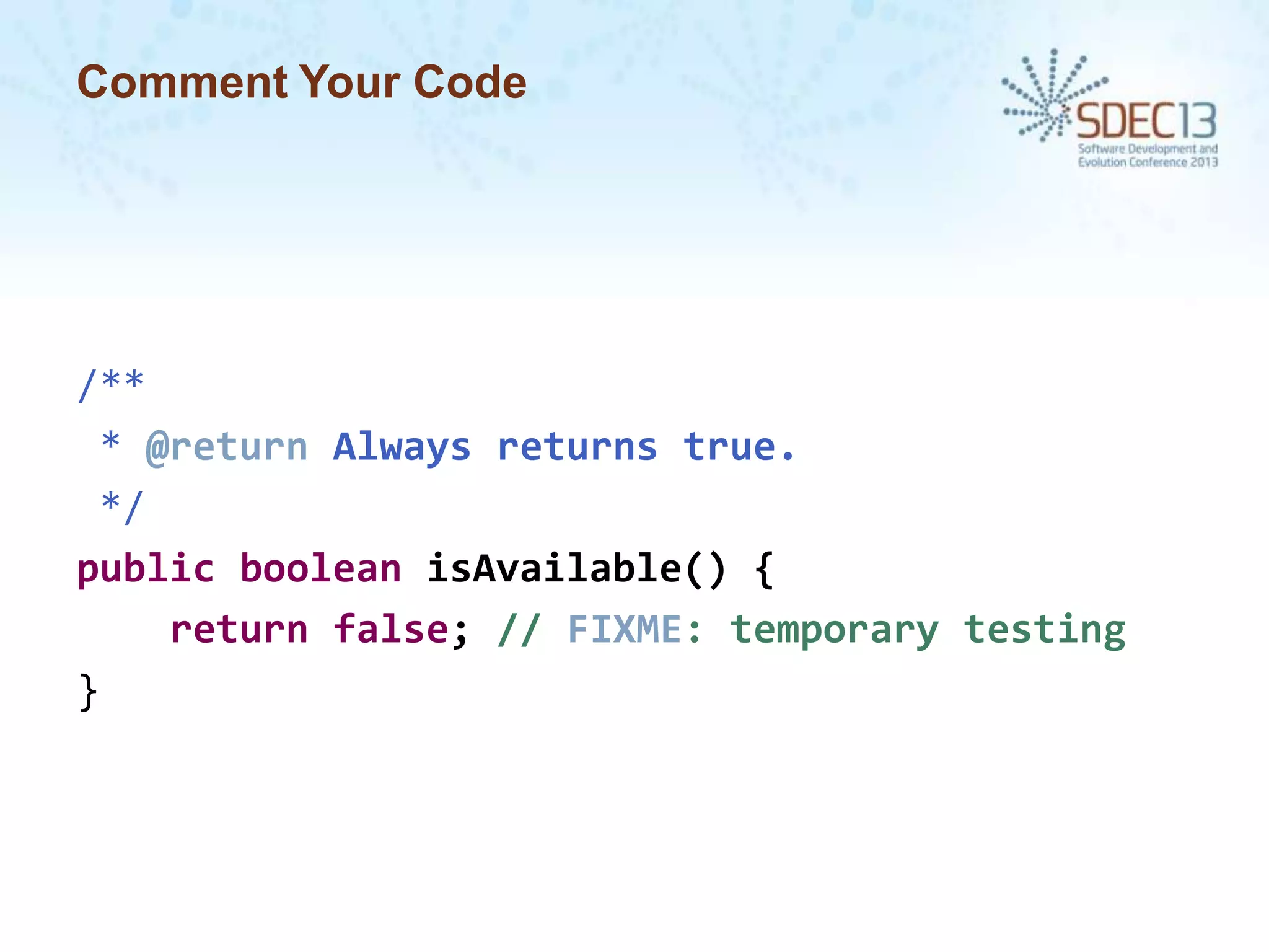 Comment Your Code

/**
* @return Always returns true.
*/
public boolean isAvailable() {
return false; // FIXME: temporary testing
}

 