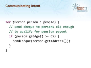 Communicating Intent

for (Person person : people) {
// send cheque to persons old enough
// to qualify for pension payout
if (person.getAge() >= 65) {
sendCheque(person.getAddress());
}
}

 