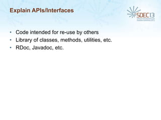 Explain APIs/Interfaces

• Code intended for re-use by others
• Library of classes, methods, utilities, etc.
• RDoc, Javadoc, etc.

 