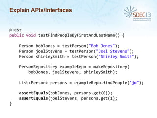Explain APIs/Interfaces

@Test
public void testFindPeopleByFirstAndLastName() {
Person bobJones = testPerson("Bob Jones");
Person joelStevens = testPerson("Joel Stevens");
Person shirleySmith = testPerson("Shirley Smith");

PersonRepository exampleRepo = makeRepository(
bobJones, joelStevens, shirleySmith);
List<Person> persons = exampleRepo.findPeople("jo");

assertEquals(bobJones, persons.get(0));
assertEquals(joelStevens, persons.get(1);
}

 
