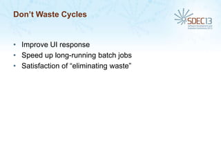 Don’t Waste Cycles

• Improve UI response
• Speed up long-running batch jobs
• Satisfaction of “eliminating waste”

 