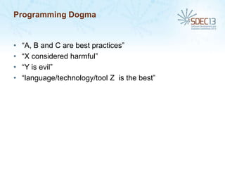 Programming Dogma

•
•
•
•

“A, B and C are best practices”
“X considered harmful”
“Y is evil”
“language/technology/tool Z is the best”

 