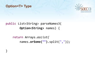 Option<T> Type

public List<String> parseNames3(
Option<String> names) {
return Arrays.asList(
names.orSome("").split(","));
}

 