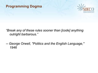 Programming Dogma

“Break any of these rules sooner than [code] anything
outright barbarous.”
-- George Orwell, "Politics and the English Language,"
1946

 