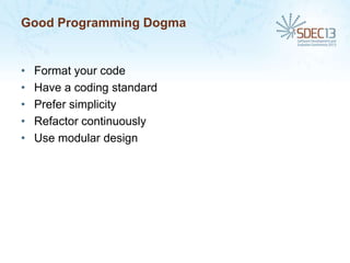 Good Programming Dogma

•
•
•
•
•

Format your code
Have a coding standard
Prefer simplicity
Refactor continuously
Use modular design

 
