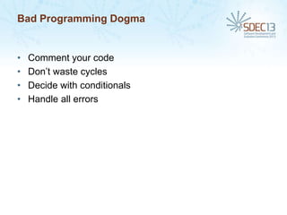Bad Programming Dogma

•
•
•
•

Comment your code
Don’t waste cycles
Decide with conditionals
Handle all errors

 