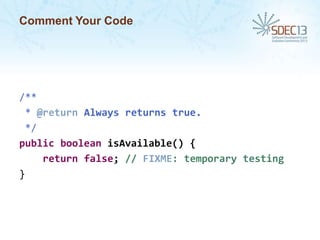 Comment Your Code

/**
* @return Always returns true.
*/
public boolean isAvailable() {
return false; // FIXME: temporary testing
}

 