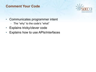 Comment Your Code

• Communicates programmer intent
- The “why” to the code’s “what”

• Explains tricky/clever code
• Explains how to use APIs/interfaces

 