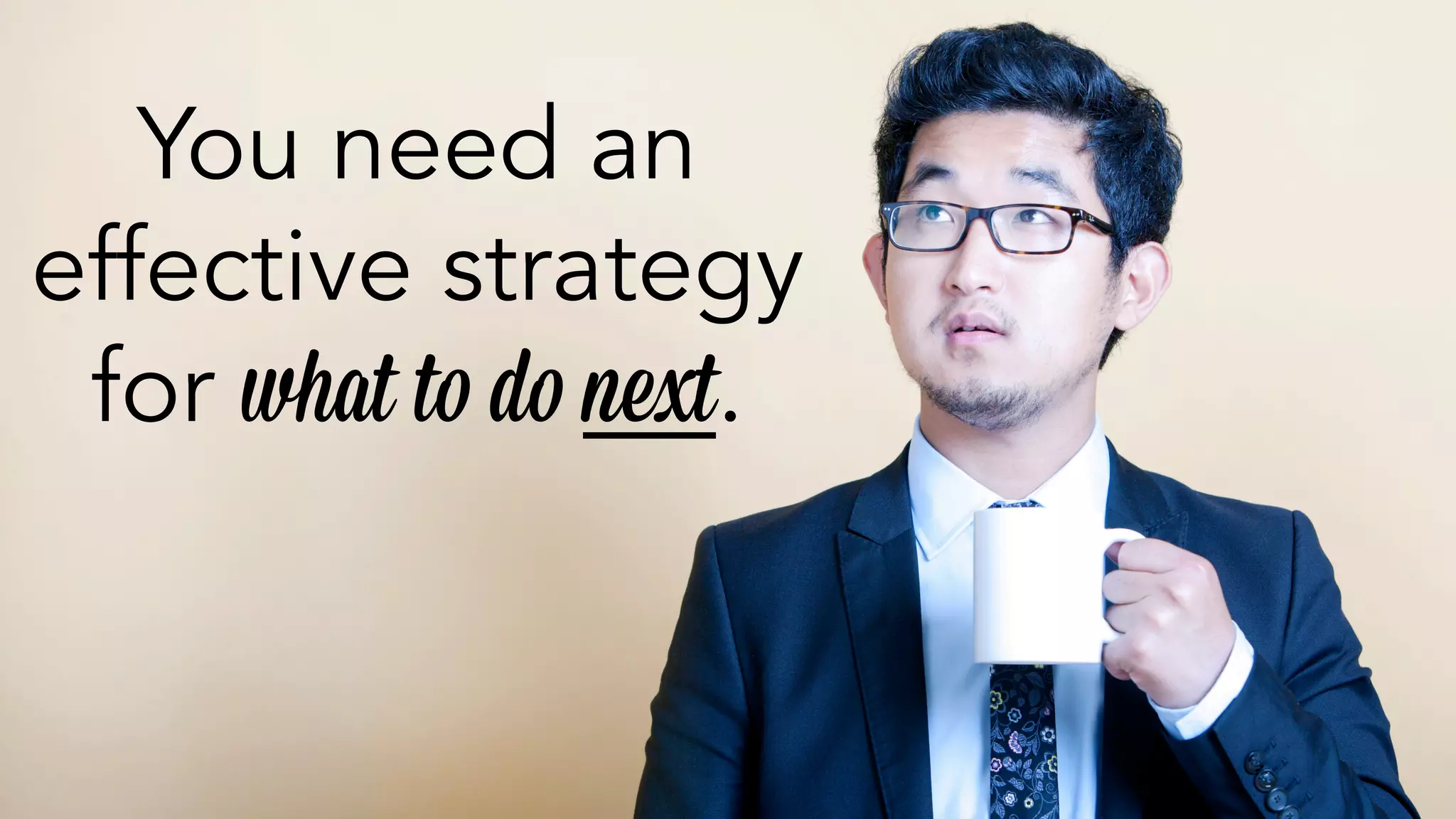 You need an 
effective strategy 
for what to do next. 
 