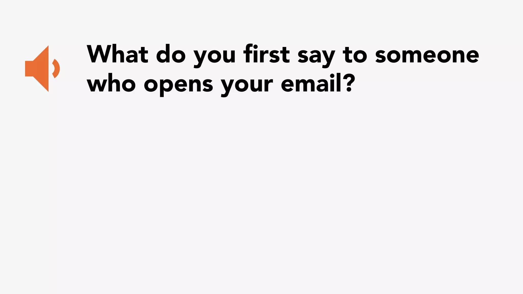 What do you first say to someone 
who opens your email? 
 