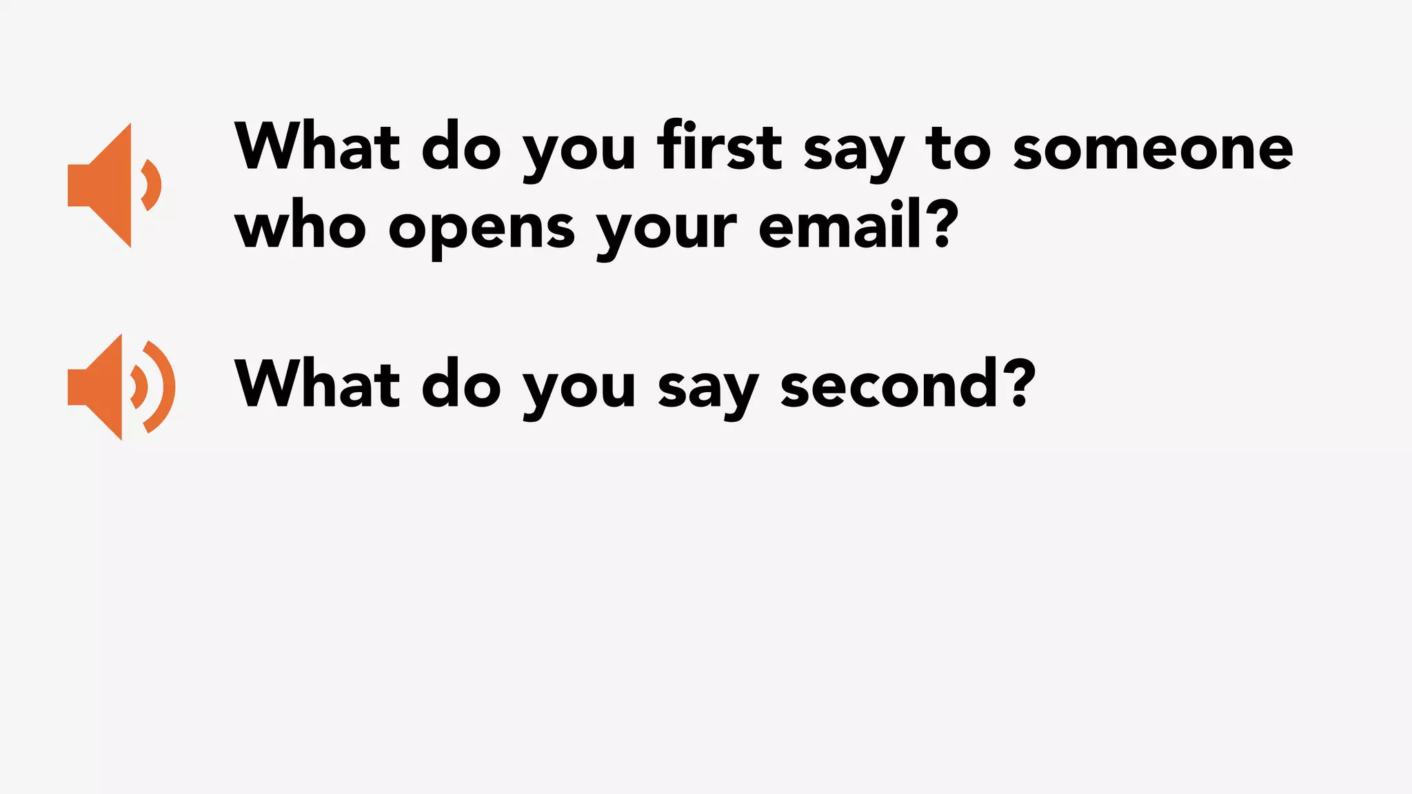 What do you first say to someone 
who opens your email? 
What do you say second? 
 