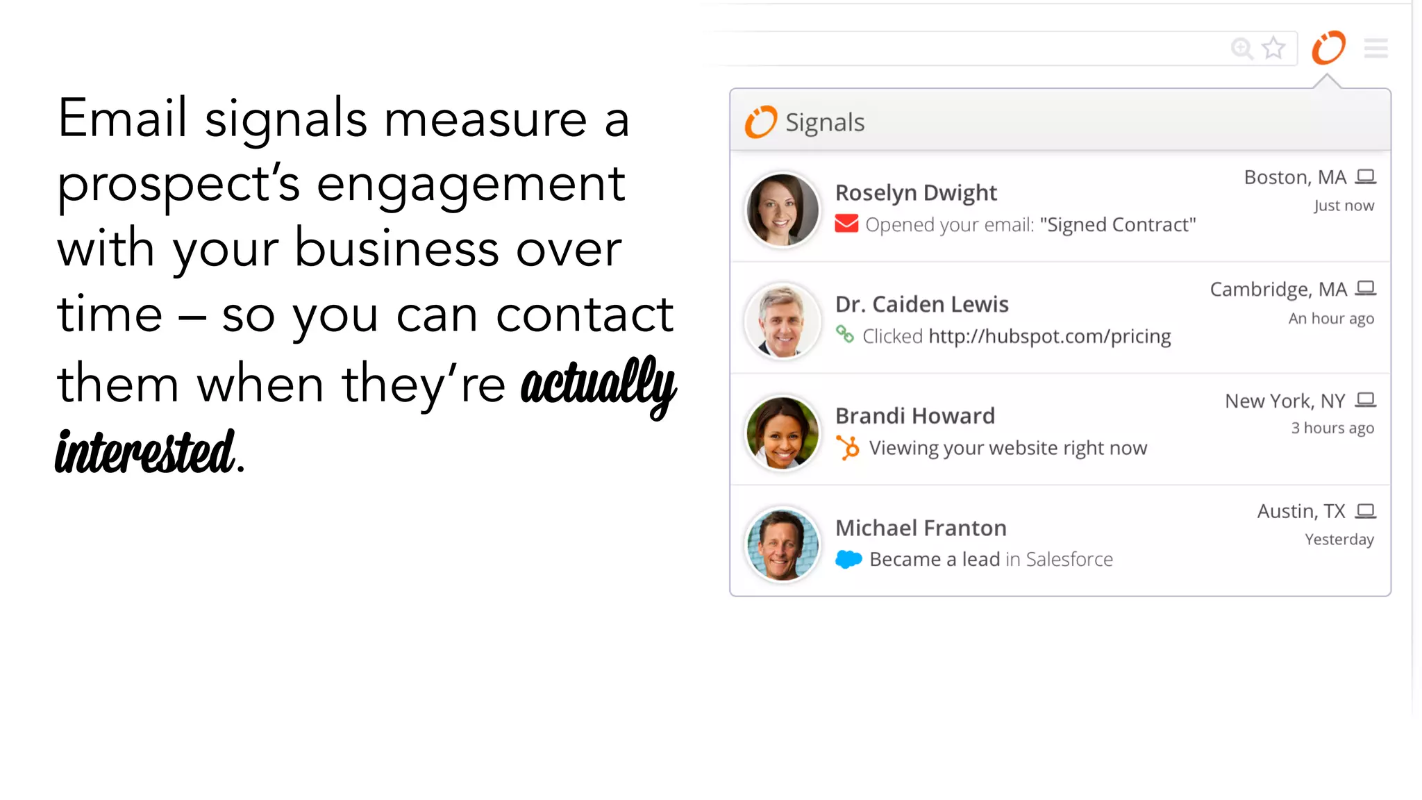 Email signals measure a 
prospect’s engagement 
with your business over 
time – so you can contact 
them when they’re actually 
interested. 
 