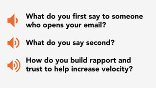 What do you first say to someone 
who opens your email? 
What do you say second? 
How do you build rapport and 
trust to help increase velocity? 
 
