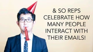 & SO REPS 
CELEBRATE HOW 
MANY PEOPLE 
INTERACT WITH 
THEIR EMAILS! 
 