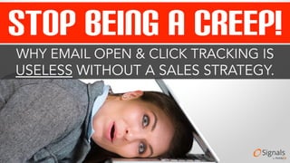 STOP BEING A CREEP! 
WHY EMAIL OPEN & CLICK TRACKING IS 
USELESS WITHOUT A SALES STRATEGY. 
 
