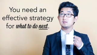 You need an 
effective strategy 
for what to do next. 
 