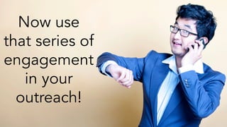 Now use that 
series of 
engagements 
in your 
outreach! 
 