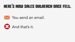 Here’s how sales outreach once felt. 
You send an email. 
And that’s it. 
 