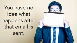 You have no 
idea what 
happens after 
that email is 
sent. 
 