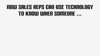 Now Sales Reps Can use Technology 
To know when SOMEONE ... 
 