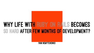 WHY LIFE WITH RUBY ON RAILS BECOMES
SO HARD AFTER FEW MONTHS OF DEVELOPMENT?
IVAN NEMYTCHENKO
 