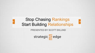 PRESENTED BY SCOTT EKLUND
Stop Chasing Rankings
Start Building Relationships
 