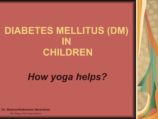 DIABETES MELLITUS (DM)  IN  CHILDREN Dr. Shamanthakamani Narendran MD (Pead), PhD (Yoga Science) How yoga helps? 