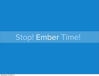 Stop! Ember Time!
Wednesday, 9 October 13
 
