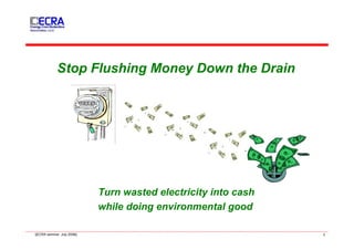 Stop Flushing Money Down the Drain




                              Turn wasted electricity into cash
                              while doing environmental good

||ECRA seminar; July 2008||                                       1
 