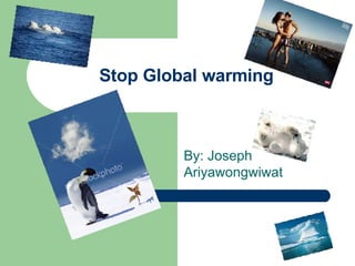 Stop Global warming By: Joseph Ariyawongwiwat 