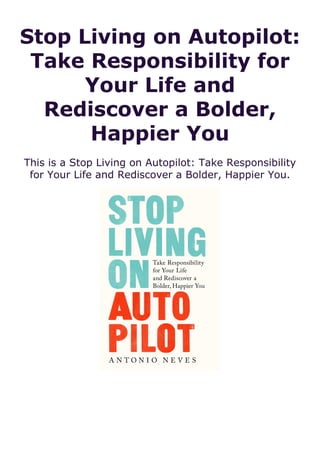 Stop Living on Autopilot:
Take Responsibility for
Your Life and
Rediscover a Bolder,
Happier You
This is a Stop Living on Autopilot: Take Responsibility
for Your Life and Rediscover a Bolder, Happier You.
 