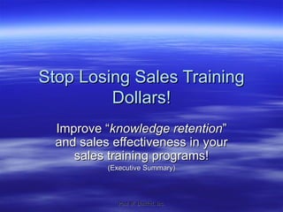 Stop Losing Sales Training Dollars! Improve “ knowledge retention ” and sales effectiveness in your sales training programs! (Executive Summary) 
