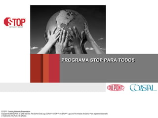 PROGRAMA STOP PARA TODOS




STOP™ Training Materials Presentation
Copyright © 2008 DuPont. All rights reserved. The DuPont Oval Logo, DuPont™, STOP™, the STOP™ Logo and The miracles of science™ are registered trademarks
or trademarks of DuPont or its affiliates.
 