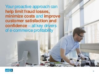 16
Your proactive approach can
help limit fraud losses,
minimize costs and improve
customer satisfaction and
confidence – all key drivers
of e-commerce profitability.
 